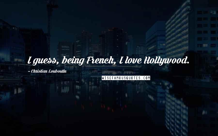 Christian Louboutin Quotes: I guess, being French, I love Hollywood.