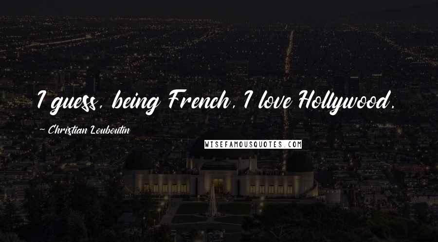 Christian Louboutin Quotes: I guess, being French, I love Hollywood.