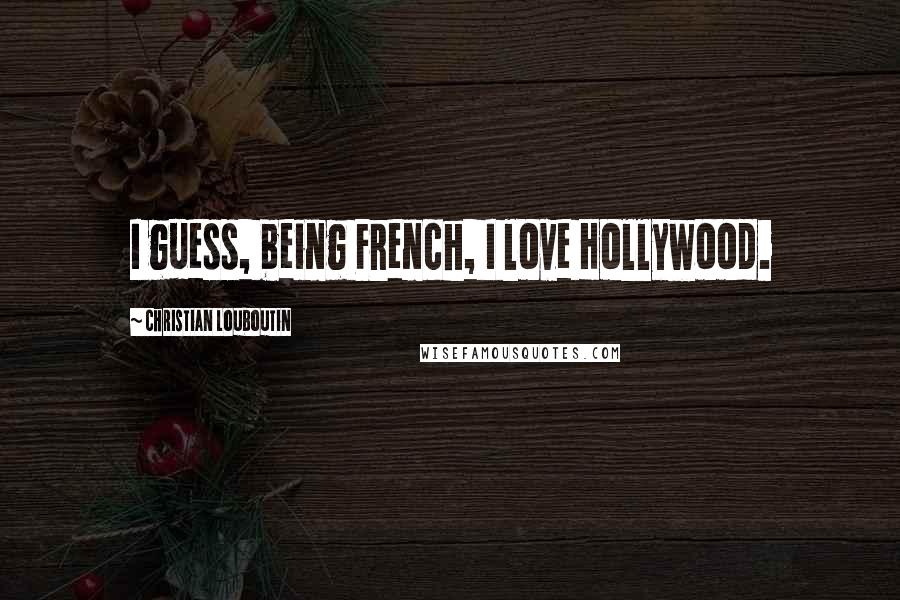 Christian Louboutin Quotes: I guess, being French, I love Hollywood.