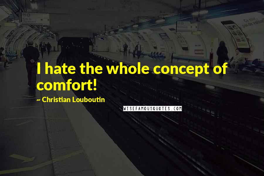 Christian Louboutin Quotes: I hate the whole concept of comfort!