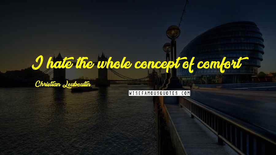 Christian Louboutin Quotes: I hate the whole concept of comfort!