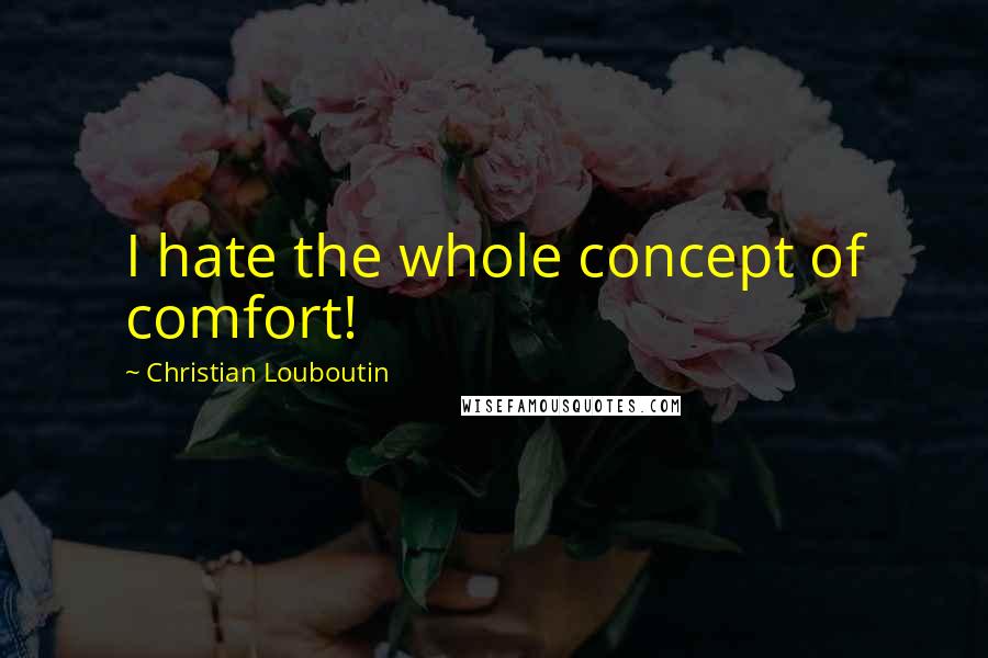 Christian Louboutin Quotes: I hate the whole concept of comfort!