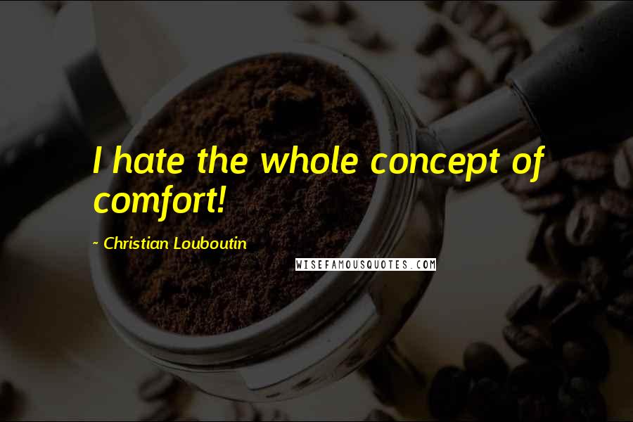 Christian Louboutin Quotes: I hate the whole concept of comfort!
