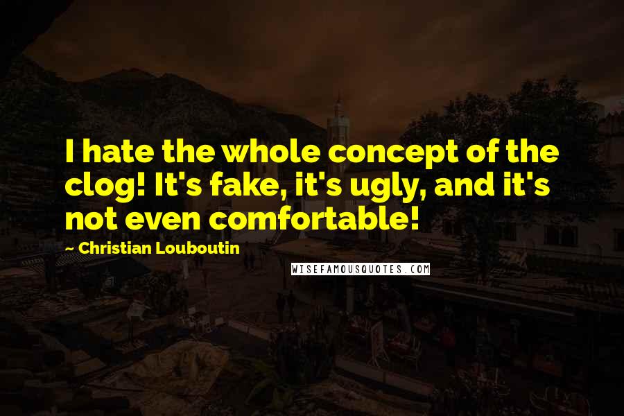 Christian Louboutin Quotes: I hate the whole concept of the clog! It's fake, it's ugly, and it's not even comfortable!