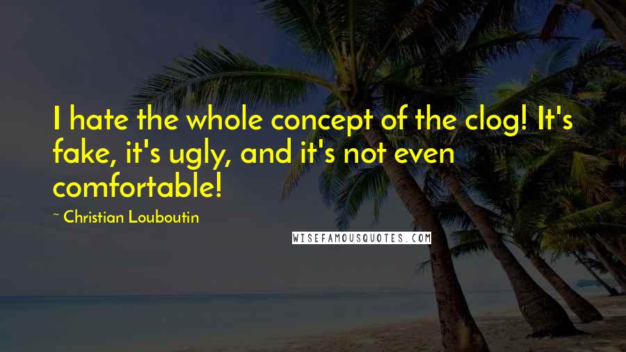 Christian Louboutin Quotes: I hate the whole concept of the clog! It's fake, it's ugly, and it's not even comfortable!