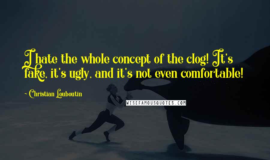 Christian Louboutin Quotes: I hate the whole concept of the clog! It's fake, it's ugly, and it's not even comfortable!