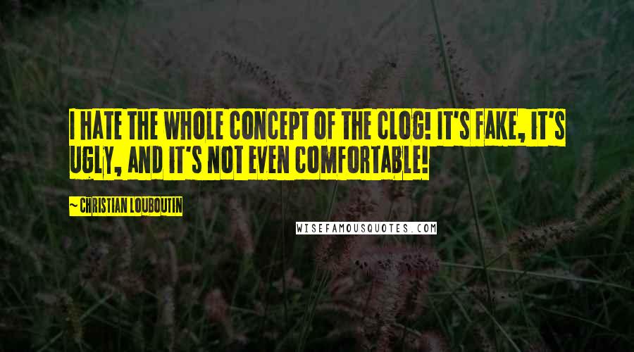 Christian Louboutin Quotes: I hate the whole concept of the clog! It's fake, it's ugly, and it's not even comfortable!