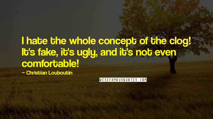 Christian Louboutin Quotes: I hate the whole concept of the clog! It's fake, it's ugly, and it's not even comfortable!