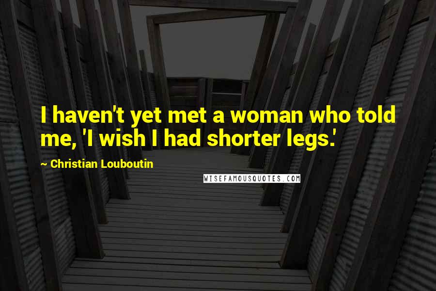 Christian Louboutin Quotes: I haven't yet met a woman who told me, 'I wish I had shorter legs.'