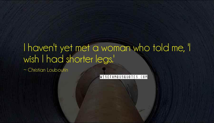 Christian Louboutin Quotes: I haven't yet met a woman who told me, 'I wish I had shorter legs.'