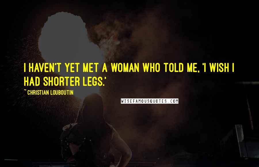 Christian Louboutin Quotes: I haven't yet met a woman who told me, 'I wish I had shorter legs.'