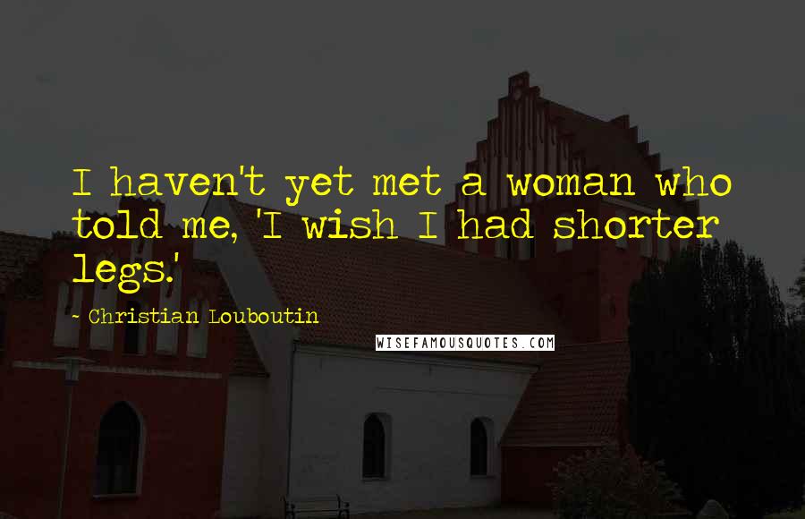 Christian Louboutin Quotes: I haven't yet met a woman who told me, 'I wish I had shorter legs.'