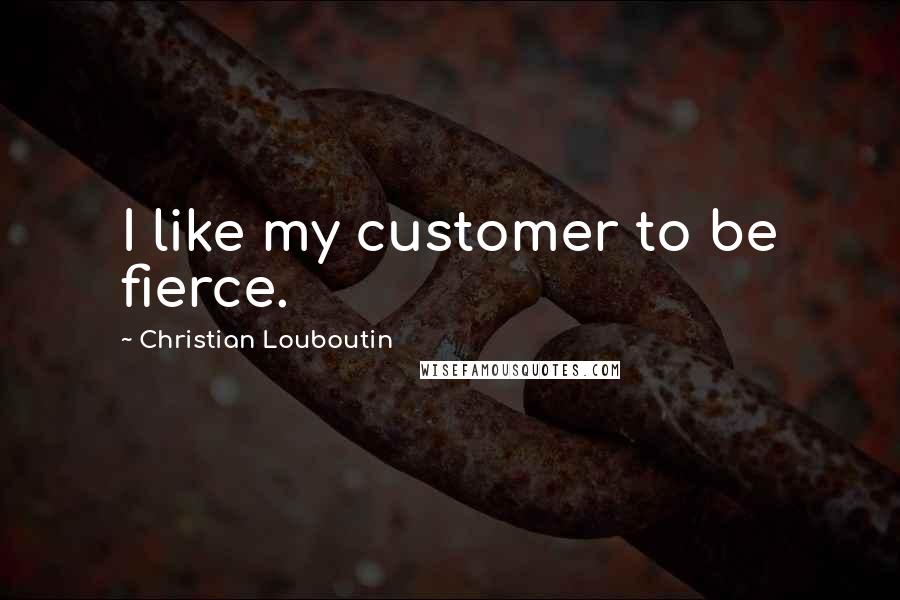 Christian Louboutin Quotes: I like my customer to be fierce.