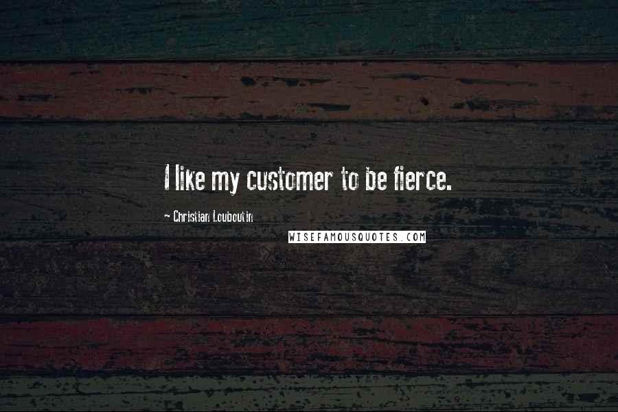 Christian Louboutin Quotes: I like my customer to be fierce.