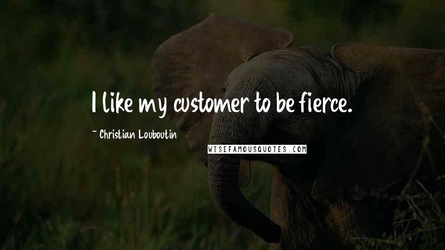 Christian Louboutin Quotes: I like my customer to be fierce.