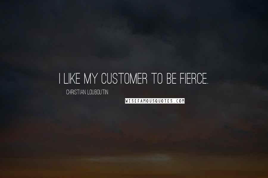 Christian Louboutin Quotes: I like my customer to be fierce.