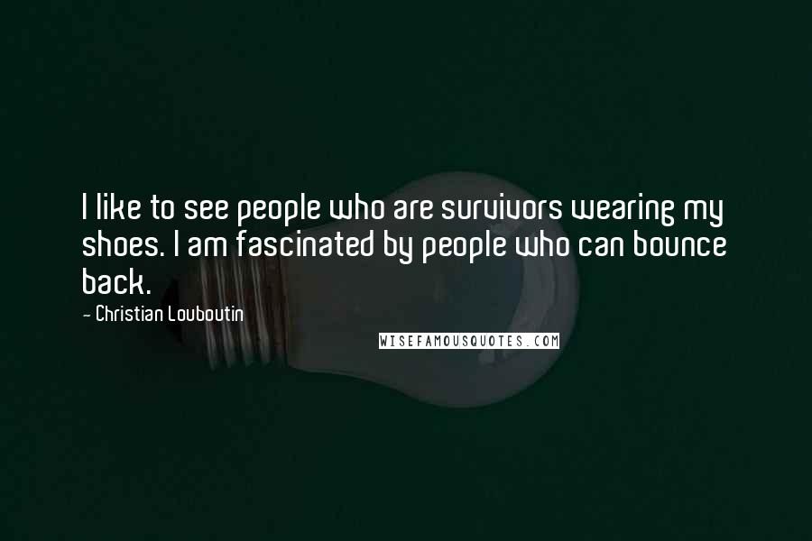 Christian Louboutin Quotes: I like to see people who are survivors wearing my shoes. I am fascinated by people who can bounce back.