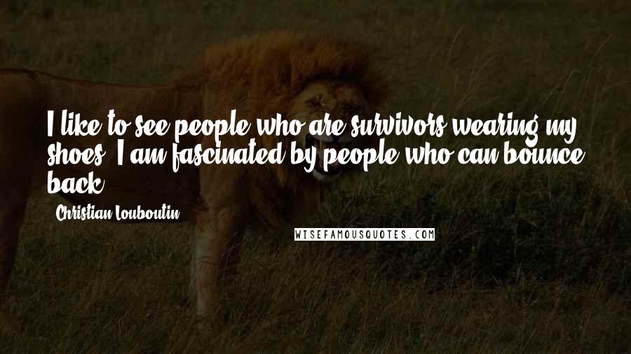 Christian Louboutin Quotes: I like to see people who are survivors wearing my shoes. I am fascinated by people who can bounce back.