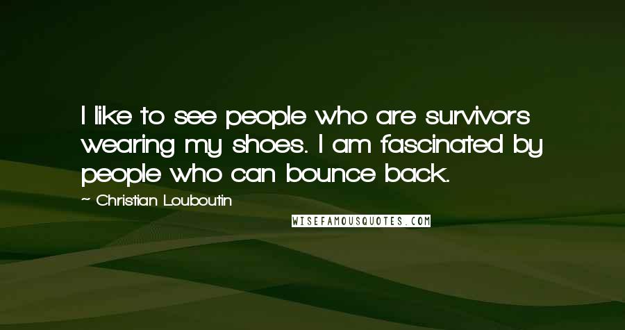 Christian Louboutin Quotes: I like to see people who are survivors wearing my shoes. I am fascinated by people who can bounce back.