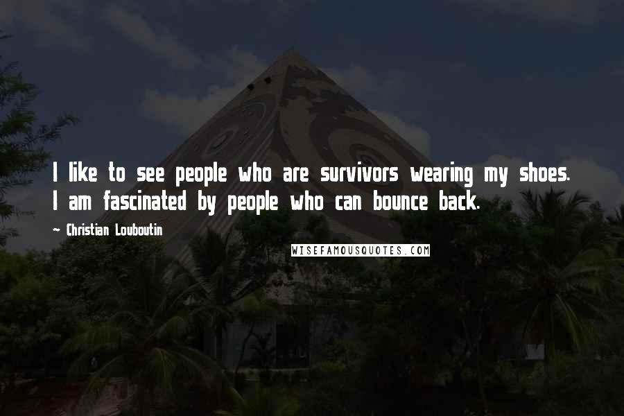 Christian Louboutin Quotes: I like to see people who are survivors wearing my shoes. I am fascinated by people who can bounce back.
