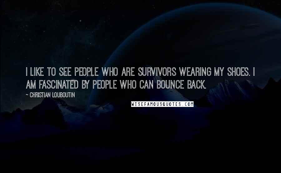 Christian Louboutin Quotes: I like to see people who are survivors wearing my shoes. I am fascinated by people who can bounce back.