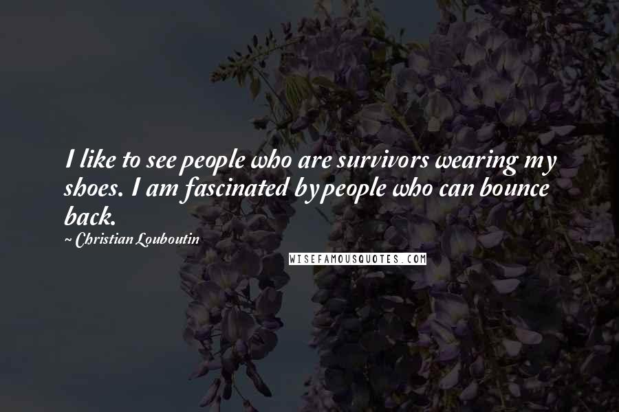 Christian Louboutin Quotes: I like to see people who are survivors wearing my shoes. I am fascinated by people who can bounce back.