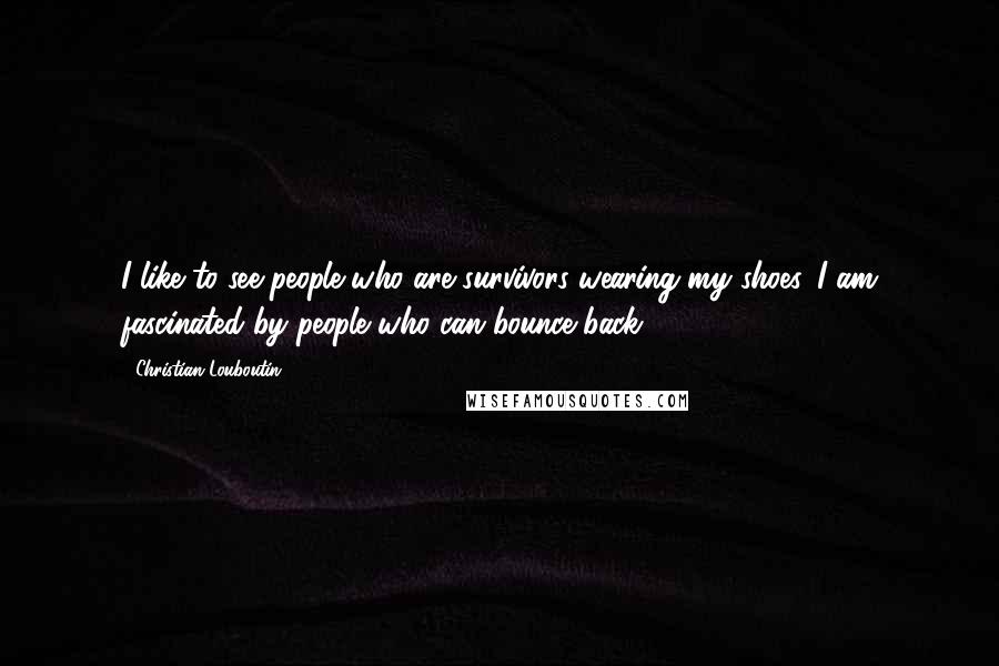Christian Louboutin Quotes: I like to see people who are survivors wearing my shoes. I am fascinated by people who can bounce back.