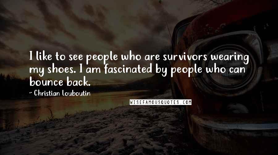 Christian Louboutin Quotes: I like to see people who are survivors wearing my shoes. I am fascinated by people who can bounce back.