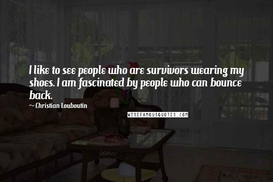 Christian Louboutin Quotes: I like to see people who are survivors wearing my shoes. I am fascinated by people who can bounce back.