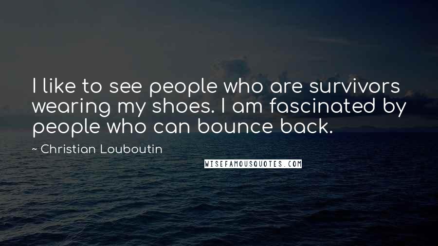 Christian Louboutin Quotes: I like to see people who are survivors wearing my shoes. I am fascinated by people who can bounce back.