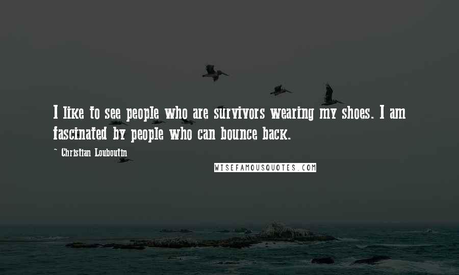 Christian Louboutin Quotes: I like to see people who are survivors wearing my shoes. I am fascinated by people who can bounce back.