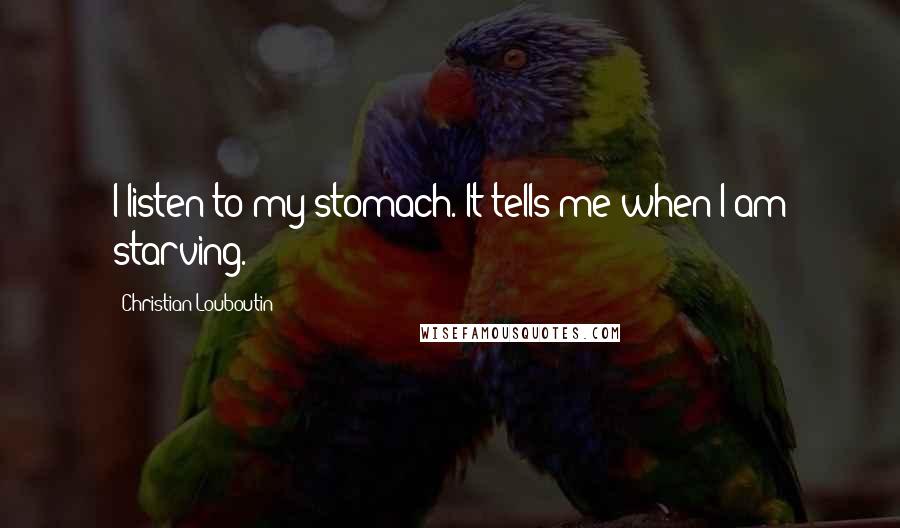Christian Louboutin Quotes: I listen to my stomach. It tells me when I am starving.