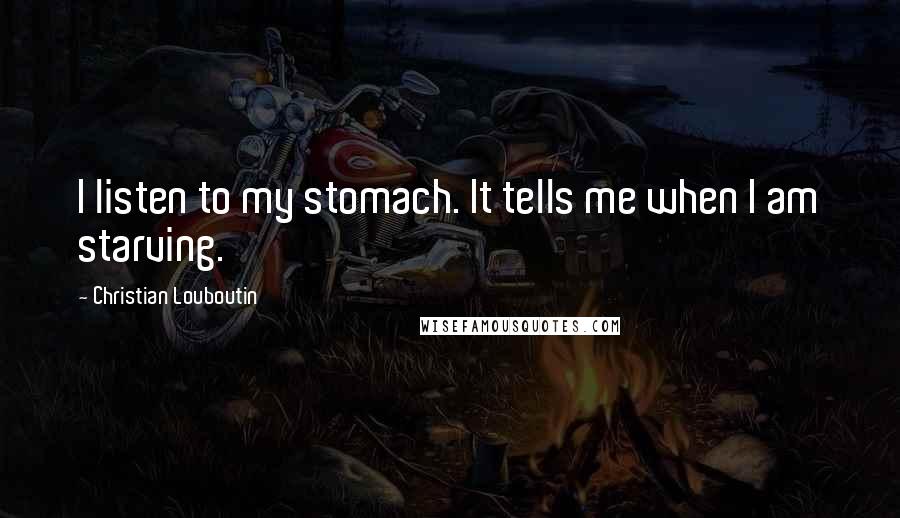 Christian Louboutin Quotes: I listen to my stomach. It tells me when I am starving.