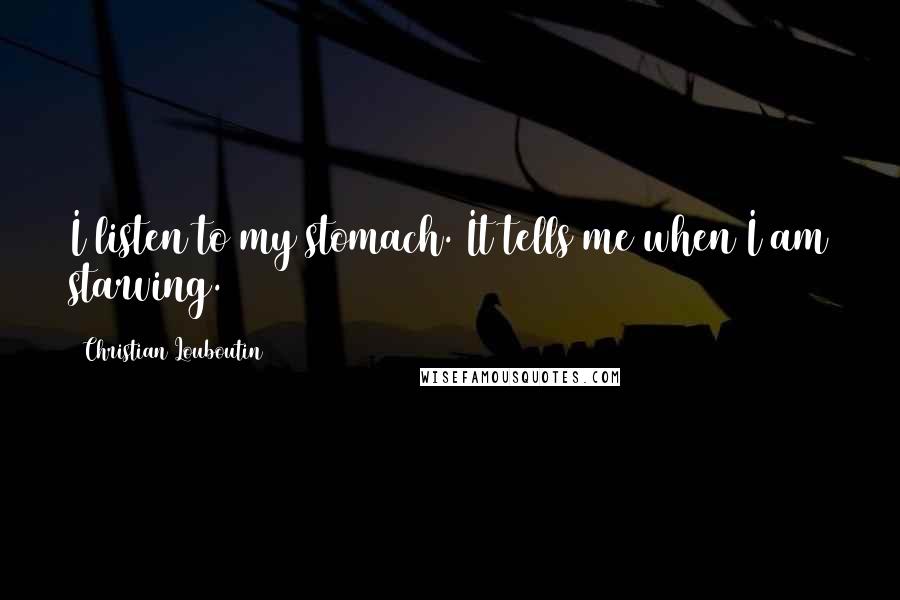 Christian Louboutin Quotes: I listen to my stomach. It tells me when I am starving.