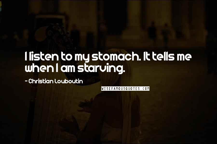 Christian Louboutin Quotes: I listen to my stomach. It tells me when I am starving.