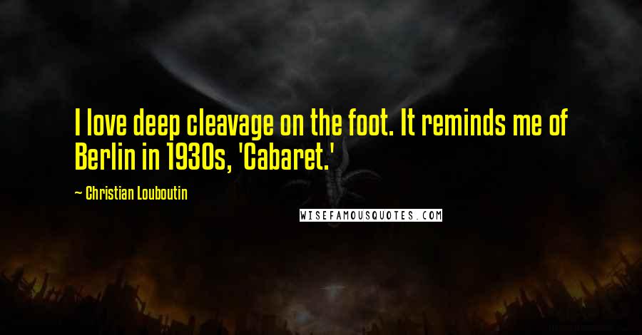 Christian Louboutin Quotes: I love deep cleavage on the foot. It reminds me of Berlin in 1930s, 'Cabaret.'