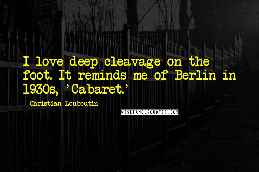 Christian Louboutin Quotes: I love deep cleavage on the foot. It reminds me of Berlin in 1930s, 'Cabaret.'