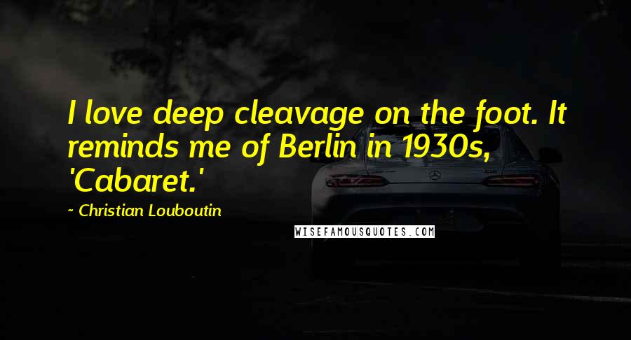 Christian Louboutin Quotes: I love deep cleavage on the foot. It reminds me of Berlin in 1930s, 'Cabaret.'