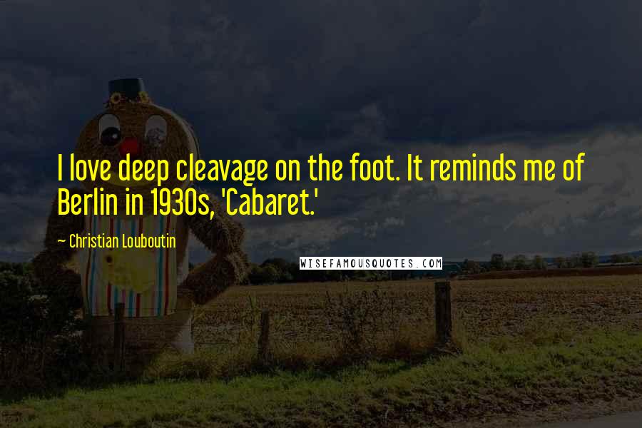 Christian Louboutin Quotes: I love deep cleavage on the foot. It reminds me of Berlin in 1930s, 'Cabaret.'