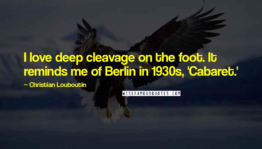 Christian Louboutin Quotes: I love deep cleavage on the foot. It reminds me of Berlin in 1930s, 'Cabaret.'