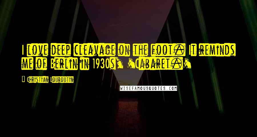 Christian Louboutin Quotes: I love deep cleavage on the foot. It reminds me of Berlin in 1930s, 'Cabaret.'