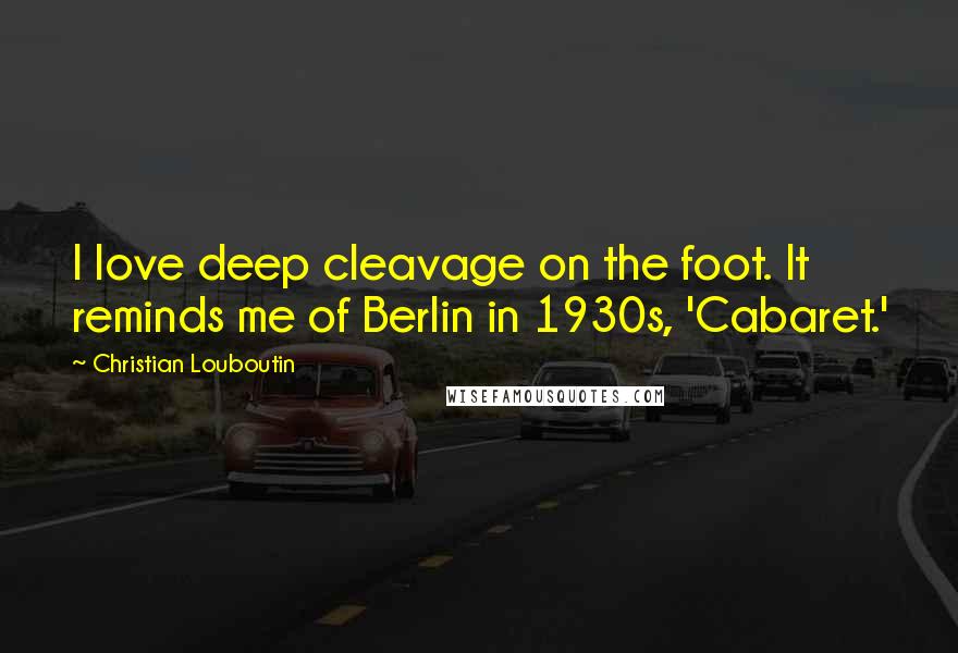 Christian Louboutin Quotes: I love deep cleavage on the foot. It reminds me of Berlin in 1930s, 'Cabaret.'