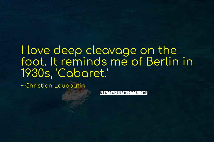 Christian Louboutin Quotes: I love deep cleavage on the foot. It reminds me of Berlin in 1930s, 'Cabaret.'