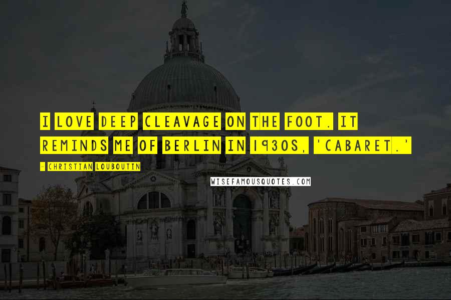 Christian Louboutin Quotes: I love deep cleavage on the foot. It reminds me of Berlin in 1930s, 'Cabaret.'