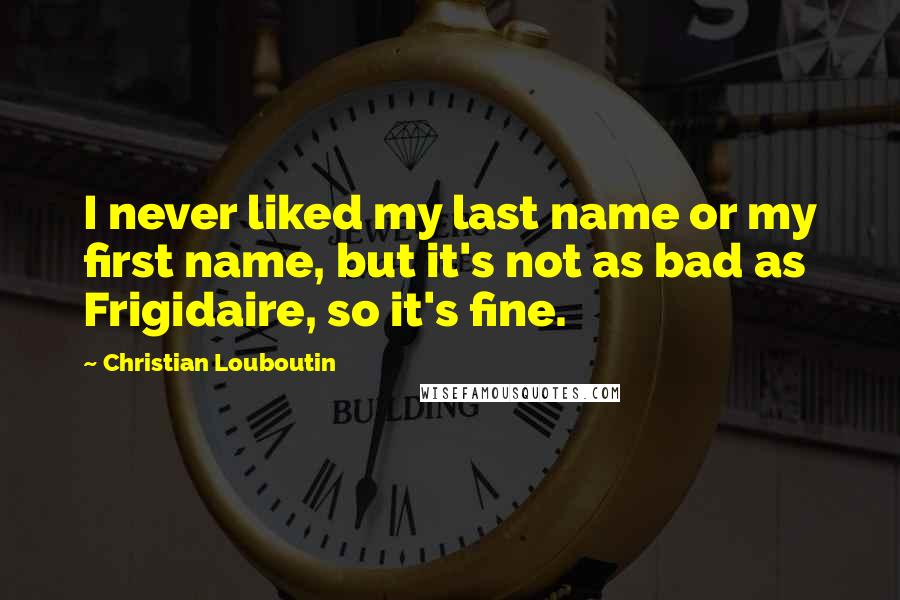 Christian Louboutin Quotes: I never liked my last name or my first name, but it's not as bad as Frigidaire, so it's fine.