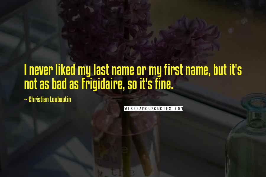 Christian Louboutin Quotes: I never liked my last name or my first name, but it's not as bad as Frigidaire, so it's fine.