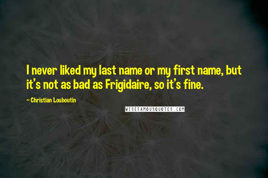 Christian Louboutin Quotes: I never liked my last name or my first name, but it's not as bad as Frigidaire, so it's fine.