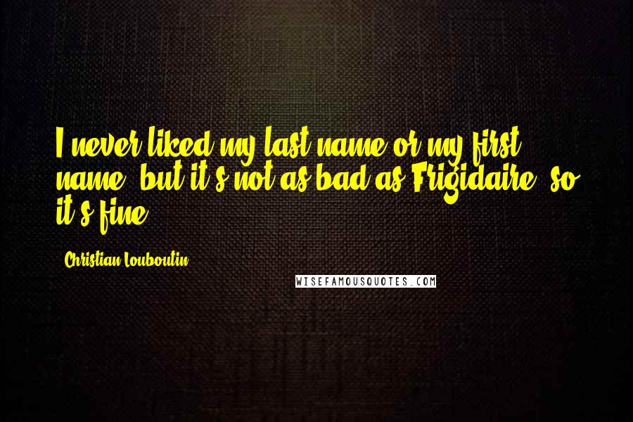 Christian Louboutin Quotes: I never liked my last name or my first name, but it's not as bad as Frigidaire, so it's fine.