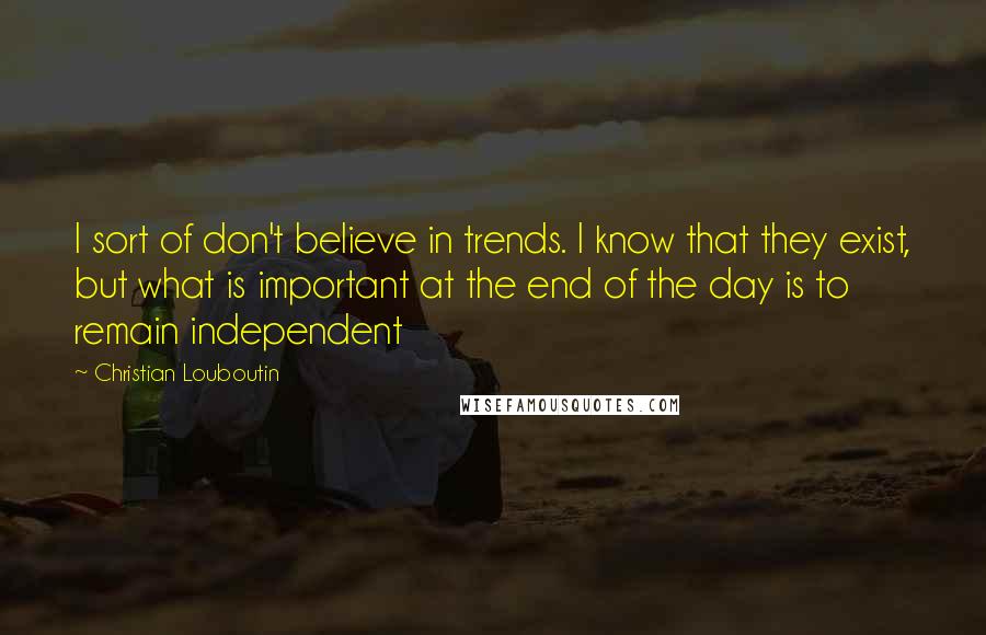 Christian Louboutin Quotes: I sort of don't believe in trends. I know that they exist, but what is important at the end of the day is to remain independent
