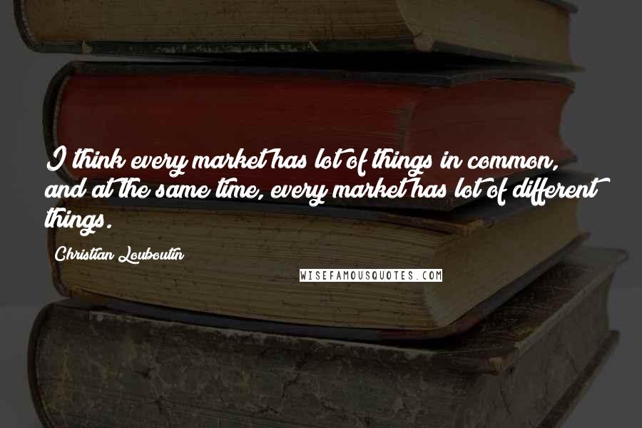 Christian Louboutin Quotes: I think every market has lot of things in common, and at the same time, every market has lot of different things.